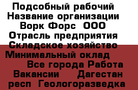 Подсобный рабочий › Название организации ­ Ворк Форс, ООО › Отрасль предприятия ­ Складское хозяйство › Минимальный оклад ­ 60 000 - Все города Работа » Вакансии   . Дагестан респ.,Геологоразведка п.